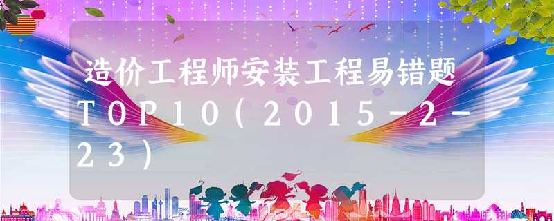 造价工程师安装工程易错题TOP10(2015-2-23) 造价工程师安装工程易错题TOP10(2015-2-23)