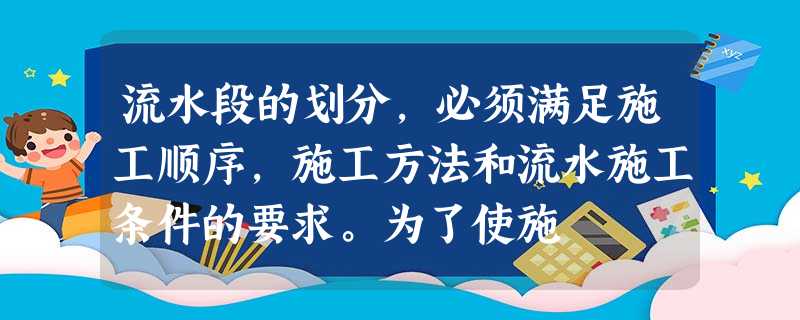 流水段的划分,必须满足施工顺序,施工方法和流水施工条件的要求。为了使施 流水段的划分,必须满足施工顺序,施工方法和流水施工条件的要求。为了使施