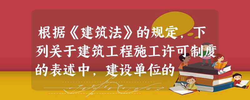 根据《建筑法》的规定,下列关于建筑工程施工许可制度的表述中,建设单位的 根据《建筑法》的规定,下列关于建筑工程施工许可制度的表述中,建设单位的