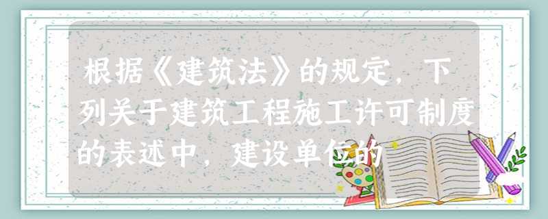 根据《建筑法》的规定,下列关于建筑工程施工许可制度的表述中,建设单位的 根据《建筑法》的规定,下列关于建筑工程施工许可制度的表述中,建设单位的