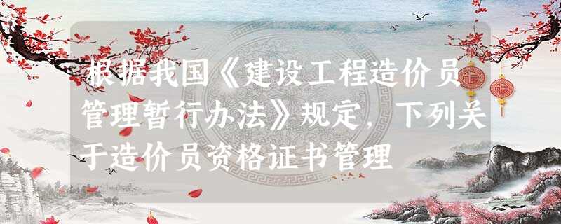 根据我国《建设工程造价员管理暂行办法》规定,下列关于造价员资格证书管理 根据我国《建设工程造价员管理暂行办法》规定,下列关于造价员资格证书管理