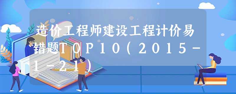 造价工程师建设工程计价易错题TOP10(2015-1-21) 造价工程师建设工程计价易错题TOP10(2015-1-21)