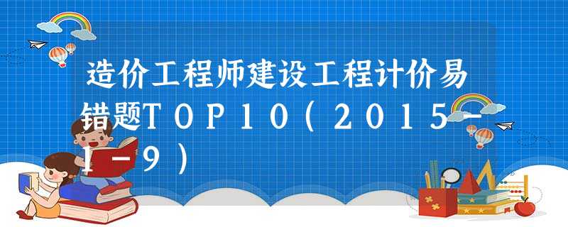 造价工程师建设工程计价易错题TOP10(2015-1-9) 造价工程师建设工程计价易错题TOP10(2015-1-9)