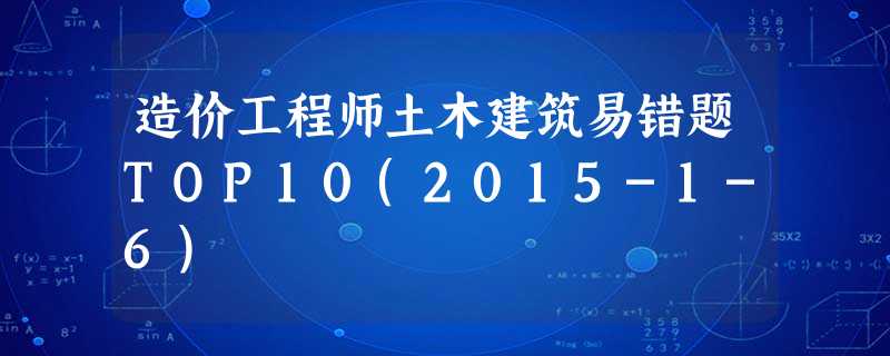 造价工程师土木建筑易错题TOP10(2015-1-6) 造价工程师土木建筑易错题TOP10(2015-1-6)