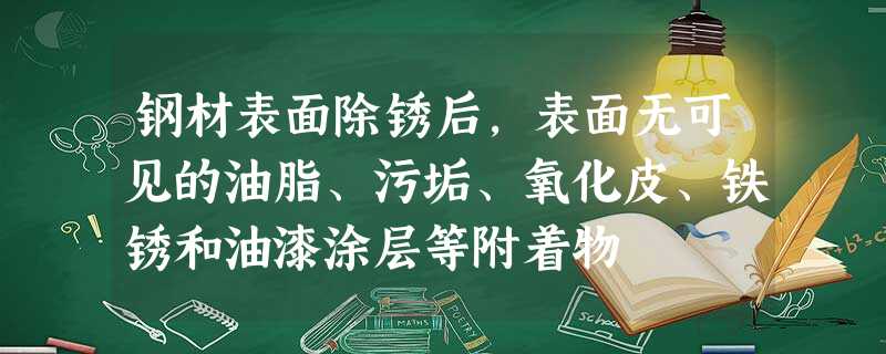 钢材表面除锈后,表面无可见的油脂、污垢、氧化皮、铁锈和油漆涂层等附着物 钢材表面除锈后,表面无可见的油脂、污垢、氧化皮、铁锈和油漆涂层等附着物