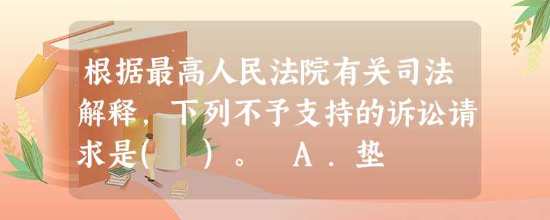 根据最高人民法院有关司法解释,下列不予支持的诉讼请求是( )。 A.垫 根据最高人民法院有关司法解释,下列不予支持的诉讼请求是( )。 A.垫