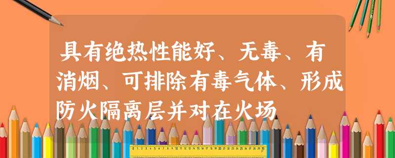 具有绝热性能好、无毒、有消烟、可排除有毒气体、形成防火隔离层并对在火场 具有绝热性能好、无毒、有消烟、可排除有毒气体、形成防火隔离层并对在火场