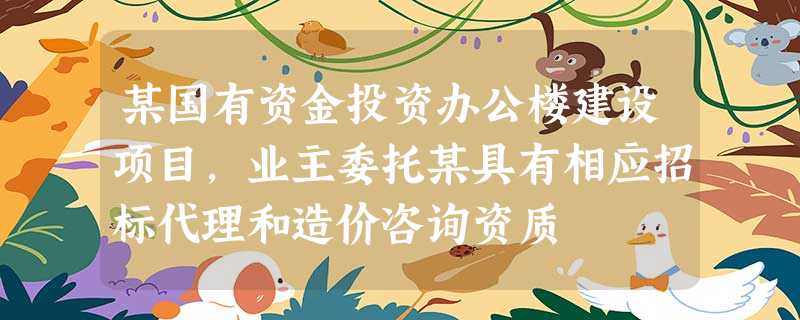 某国有资金投资办公楼建设项目,业主委托某具有相应招标代理和造价咨询资质 某国有资金投资办公楼建设项目,业主委托某具有相应招标代理和造价咨询资质