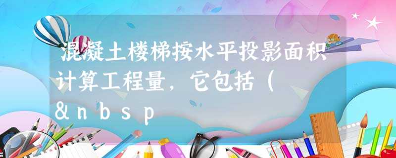 混凝土楼梯按水平投影面积计算工程量,它包括(   混凝土楼梯按水平投影面积计算工程量,它包括(  