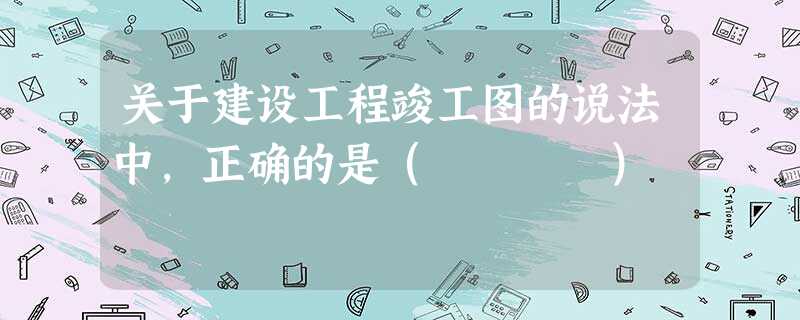 关于建设工程竣工图的说法中,正确的是( ) 关于建设工程竣工图的说法中,正确的是( )