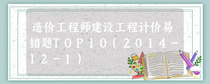 造价工程师建设工程计价易错题TOP10(2014-12-1) 造价工程师建设工程计价易错题TOP10(2014-12-1)