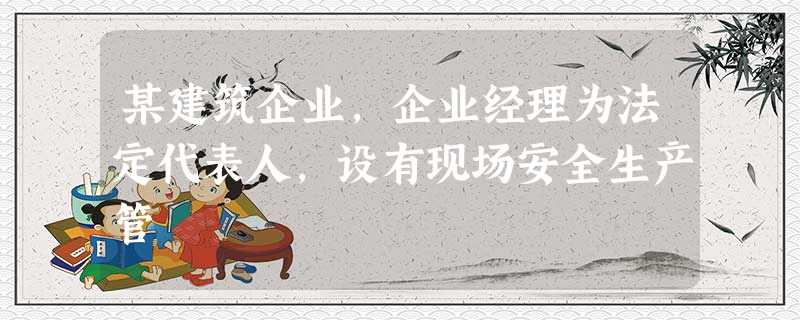 某建筑企业,企业经理为法定代表人,设有现场安全生产管 某建筑企业,企业经理为法定代表人,设有现场安全生产管