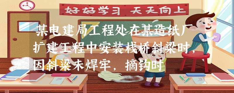 某电建局工程处在某造纸厂扩建工程中安装栈桥斜梁时,因斜梁未焊牢,摘钩时 某电建局工程处在某造纸厂扩建工程中安装栈桥斜梁时,因斜梁未焊牢,摘钩时