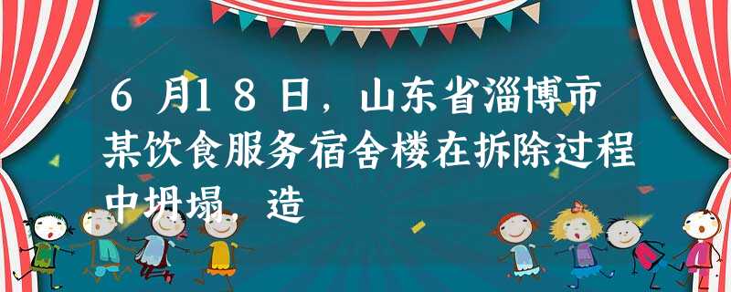 6月18日,山东省淄博市某饮食服务宿舍楼在拆除过程中坍塌,造 6月18日,山东省淄博市某饮食服务宿舍楼在拆除过程中坍塌,造