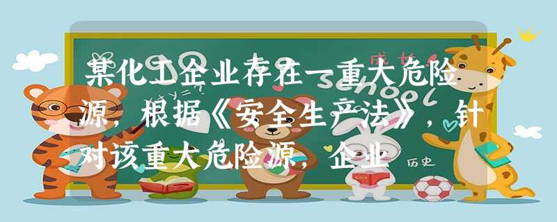 某化工企业存在一重大危险源,根据《安全生产法》,针对该重大危险源,企业 某化工企业存在一重大危险源,根据《安全生产法》,针对该重大危险源,企业