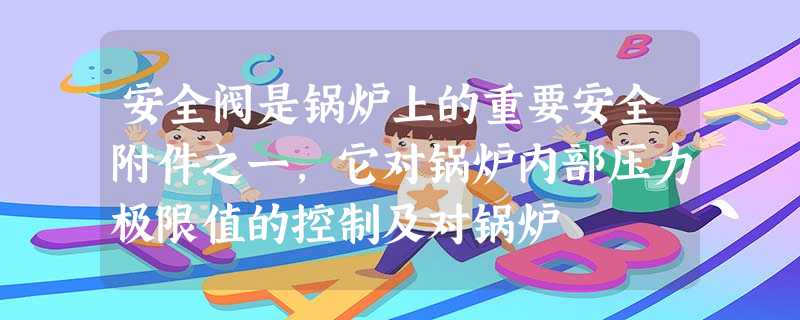 安全阀是锅炉上的重要安全附件之一,它对锅炉内部压力极限值的控制及对锅炉 安全阀是锅炉上的重要安全附件之一,它对锅炉内部压力极限值的控制及对锅炉