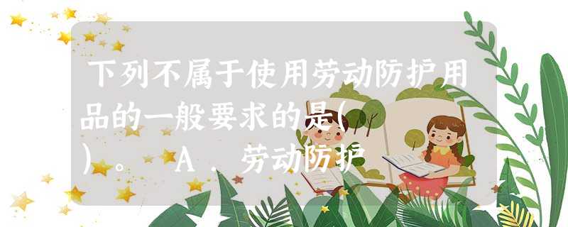 下列不属于使用劳动防护用品的一般要求的是( )。 A.劳动防护 下列不属于使用劳动防护用品的一般要求的是( )。 A.劳动防护