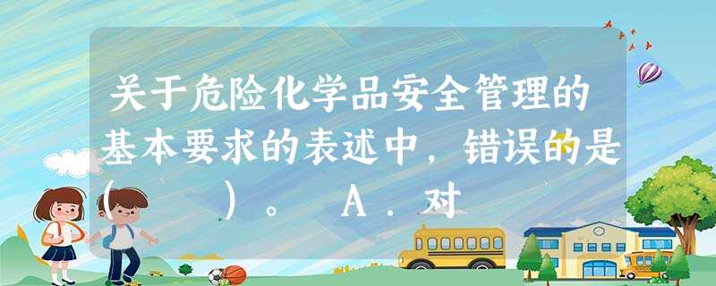 关于危险化学品安全管理的基本要求的表述中,错误的是( )。 A.对 关于危险化学品安全管理的基本要求的表述中,错误的是( )。 A.对