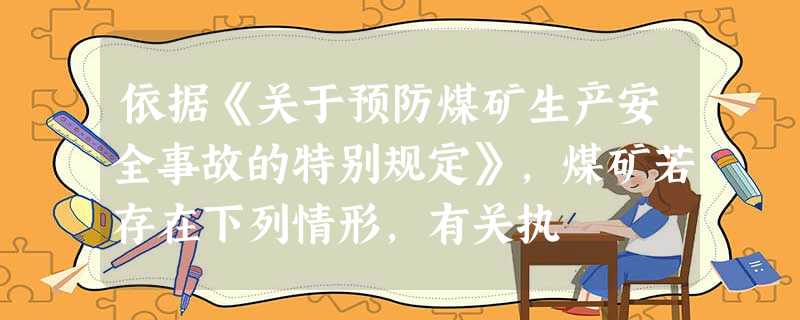 依据《关于预防煤矿生产安全事故的特别规定》,煤矿若存在下列情形,有关执 依据《关于预防煤矿生产安全事故的特别规定》,煤矿若存在下列情形,有关执