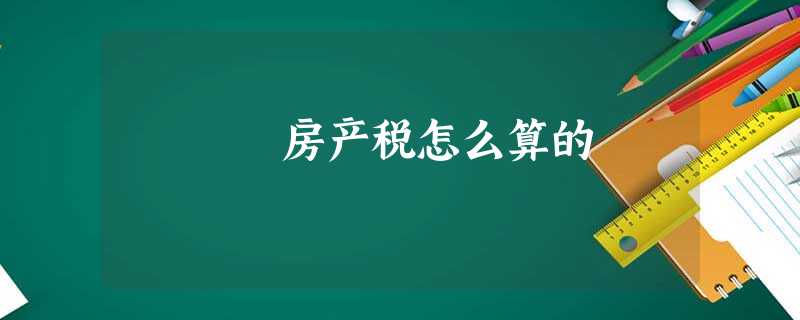 房产税怎么算的 房产税怎么算的