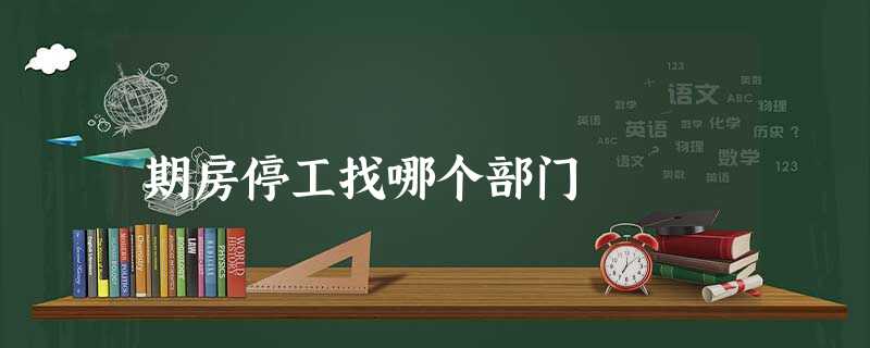 期房停工找哪个部门 期房停工找哪个部门
