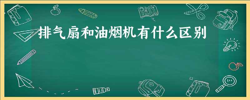 排气扇和油烟机有什么区别 排气扇和油烟机有什么区别