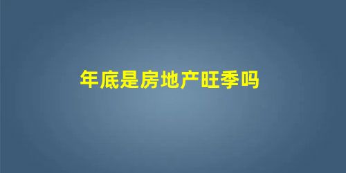 年底是房地产旺季吗 年底是房地产旺季吗