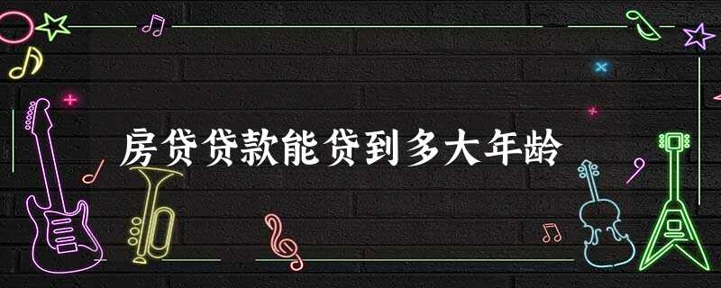 房贷贷款能贷到多大年龄 房贷贷款能贷到多大年龄