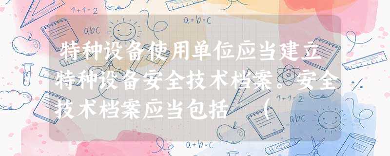 特种设备使用单位应当建立特种设备安全技术档案。安全技术档案应当包括 ( 特种设备使用单位应当建立特种设备安全技术档案。安全技术档案应当包括 (
