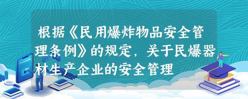 根据《民用爆炸物品安全管理条例》的规定,关于民爆器材生产企业的安全管理 根据《民用爆炸物品安全管理条例》的规定,关于民爆器材生产企业的安全管理