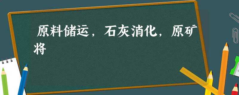 原料储运,石灰消化,原矿将 原料储运,石灰消化,原矿将