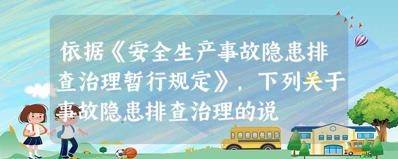 依据《安全生产事故隐患排查治理暂行规定》,下列关于事故隐患排查治理的说 依据《安全生产事故隐患排查治理暂行规定》,下列关于事故隐患排查治理的说