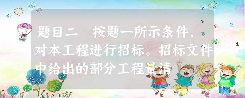 题目二 按题一所示条件,对本工程进行招标。招标文件中给出的部分工程量清 题目二 按题一所示条件,对本工程进行招标。招标文件中给出的部分工程量清