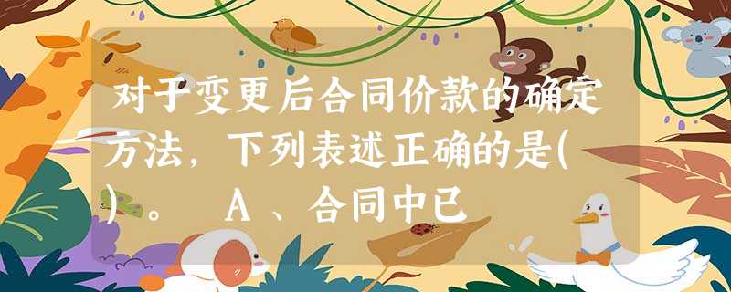 对于变更后合同价款的确定方法,下列表述正确的是( )。 A、合同中已 对于变更后合同价款的确定方法,下列表述正确的是( )。 A、合同中已