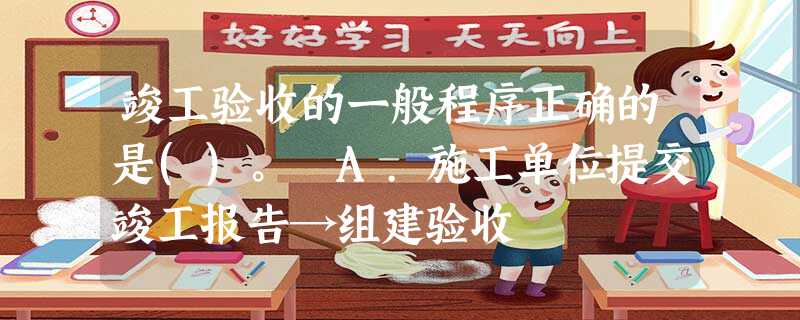 竣工验收的一般程序正确的是()。 A.施工单位提交竣工报告→组建验收 竣工验收的一般程序正确的是()。 A.施工单位提交竣工报告→组建验收