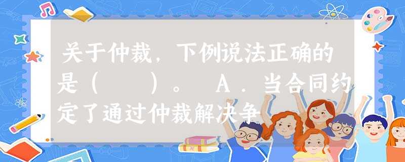 关于仲裁,下例说法正确的是( )。 A.当合同约定了通过仲裁解决争 关于仲裁,下例说法正确的是( )。 A.当合同约定了通过仲裁解决争