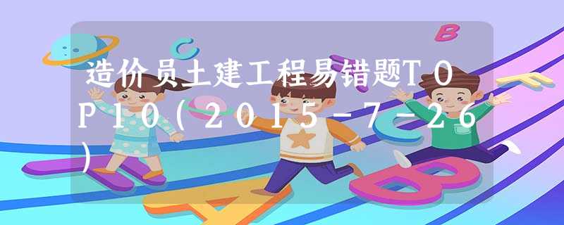 造价员土建工程易错题TOP10(2015-7-26) 造价员土建工程易错题TOP10(2015-7-26)