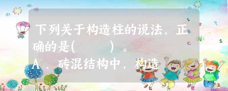下列关于构造柱的说法,正确的是( )。 A.砖混结构中,构造 下列关于构造柱的说法,正确的是( )。 A.砖混结构中,构造