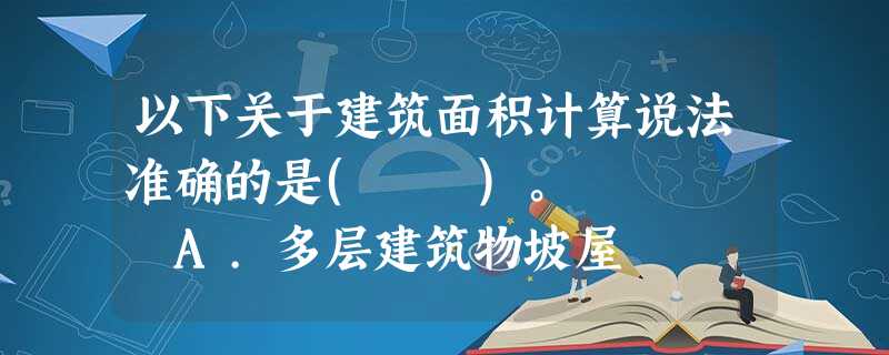 以下关于建筑面积计算说法准确的是( )。 A.多层建筑物坡屋 以下关于建筑面积计算说法准确的是( )。 A.多层建筑物坡屋