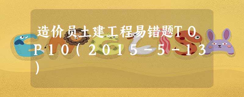 造价员土建工程易错题TOP10(2015-5-13) 造价员土建工程易错题TOP10(2015-5-13)