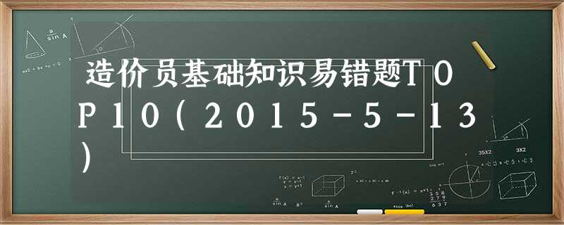 造价员基础知识易错题TOP10(2015-5-13) 造价员基础知识易错题TOP10(2015-5-13)