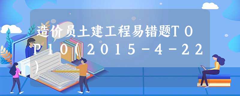 造价员土建工程易错题TOP10(2015-4-22) 造价员土建工程易错题TOP10(2015-4-22)