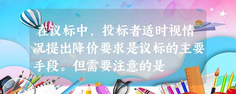 在议标中,投标者适时视情况提出降价要求是议标的主要手段。但需要注意的是 在议标中,投标者适时视情况提出降价要求是议标的主要手段。但需要注意的是