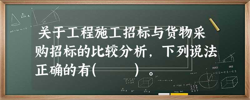 关于工程施工招标与货物采购招标的比较分析,下列说法正确的有( )。 关于工程施工招标与货物采购招标的比较分析,下列说法正确的有( )。