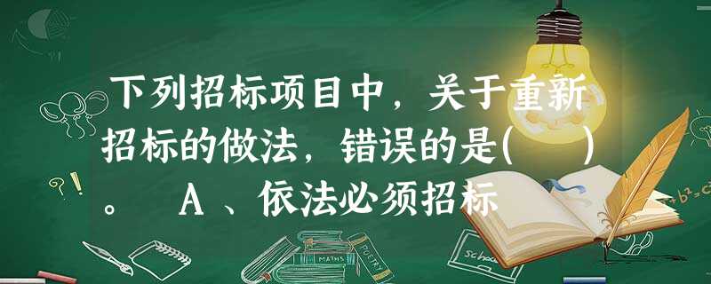 下列招标项目中,关于重新招标的做法,错误的是( )。 A、依法必须招标 下列招标项目中,关于重新招标的做法,错误的是( )。 A、依法必须招标