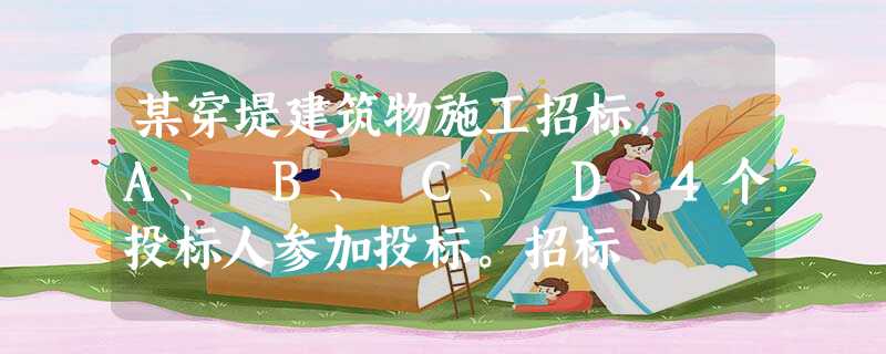 某穿堤建筑物施工招标, A、 B、 C、 D、4个投标人参加投标。招标 某穿堤建筑物施工招标, A、 B、 C、 D、4个投标人参加投标。招标