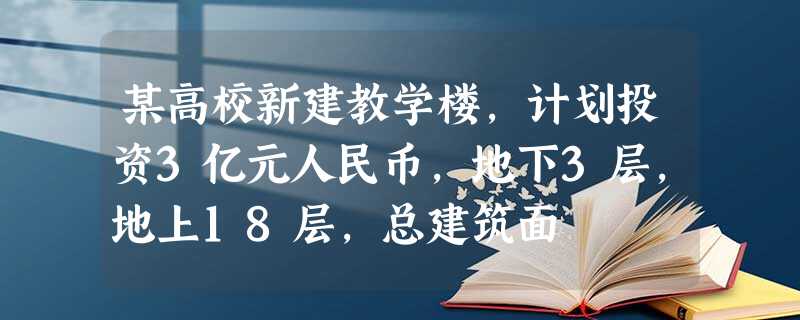 某高校新建教学楼,计划投资3亿元人民币,地下3层,地上18层,总建筑面 某高校新建教学楼,计划投资3亿元人民币,地下3层,地上18层,总建筑面
