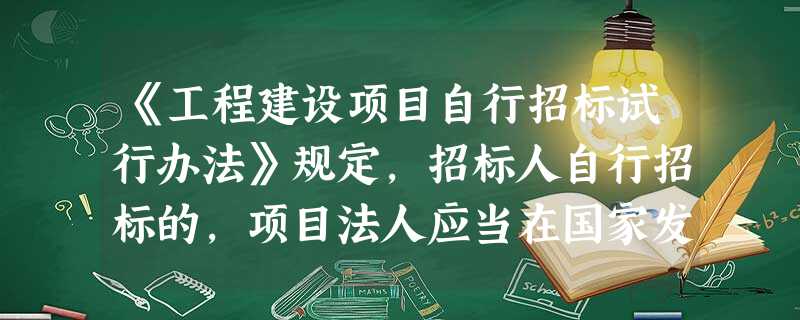 《工程建设项目自行招标试行办法》规定,招标人自行招标的,项目法人应当在国家发展和 《工程建设项目自行招标试行办法》规定,招标人自行招标的,项目法人应当在国家发展和