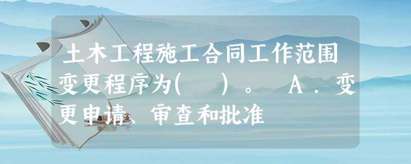 土木工程施工合同工作范围变更程序为( )。 A.变更申请、审查和批准 土木工程施工合同工作范围变更程序为( )。 A.变更申请、审查和批准