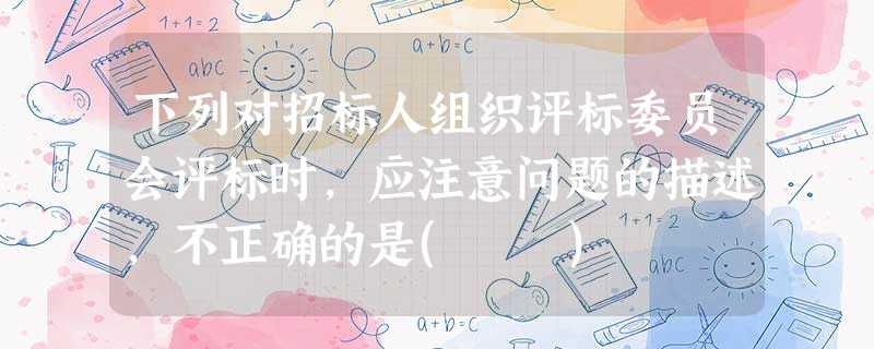 下列对招标人组织评标委员会评标时,应注意问题的描述,不正确的是( ) 下列对招标人组织评标委员会评标时,应注意问题的描述,不正确的是( )